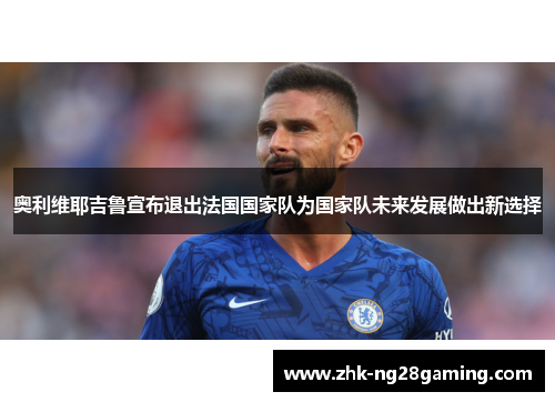 奥利维耶吉鲁宣布退出法国国家队为国家队未来发展做出新选择
