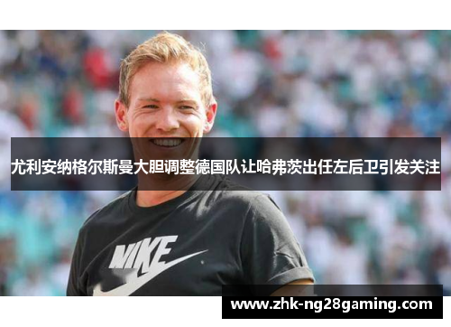 尤利安纳格尔斯曼大胆调整德国队让哈弗茨出任左后卫引发关注 尤利安纳格尔斯曼大胆调整德国队让哈弗茨出任左后卫引发关注