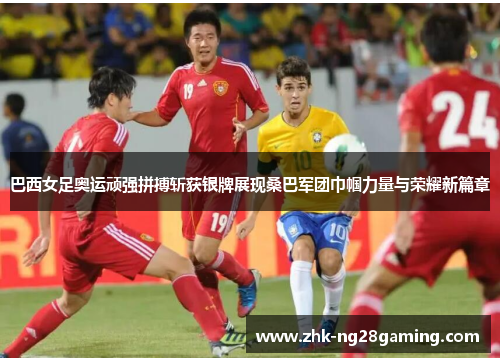 巴西女足奥运顽强拼搏斩获银牌展现桑巴军团巾帼力量与荣耀新篇章 巴西女足奥运顽强拼搏斩获银牌展现桑巴军团巾帼力量与荣耀新篇章