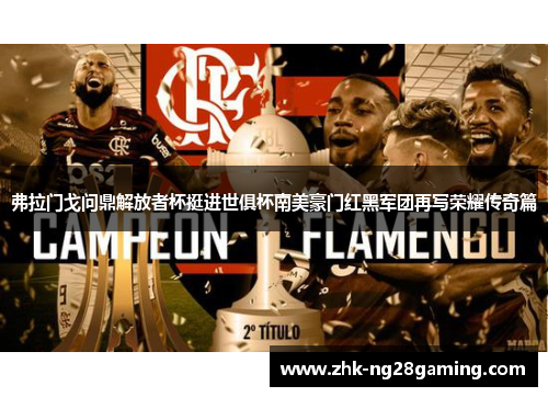 弗拉门戈问鼎解放者杯挺进世俱杯南美豪门红黑军团再写荣耀传奇篇 弗拉门戈问鼎解放者杯挺进世俱杯南美豪门红黑军团再写荣耀传奇篇