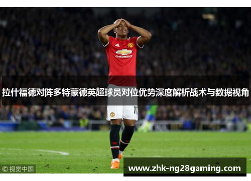 拉什福德对阵多特蒙德英超球员对位优势深度解析战术与数据视角