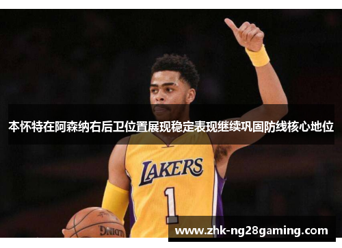 本怀特在阿森纳右后卫位置展现稳定表现继续巩固防线核心地位