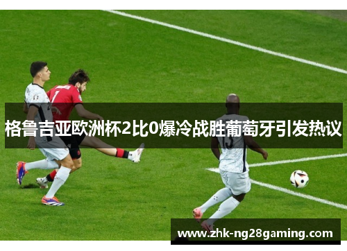 格鲁吉亚欧洲杯2比0爆冷战胜葡萄牙引发热议