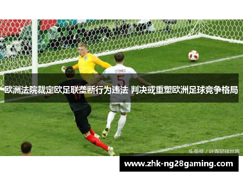 欧洲法院裁定欧足联垄断行为违法 判决或重塑欧洲足球竞争格局