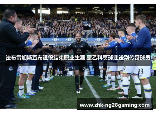 法布雷加斯宣布退役结束职业生涯 意乙科莫球迷送别传奇球员