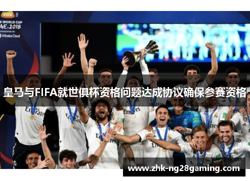 皇马与FIFA就世俱杯资格问题达成协议确保参赛资格