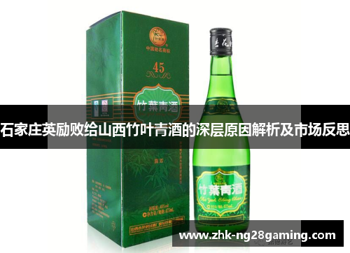 石家庄英励败给山西竹叶青酒的深层原因解析及市场反思 石家庄英励败给山西竹叶青酒的深层原因解析及市场反思