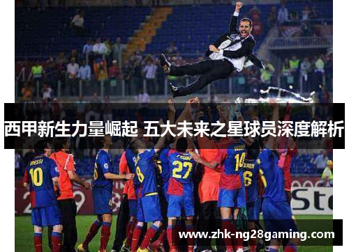 西甲新生力量崛起 五大未来之星球员深度解析
