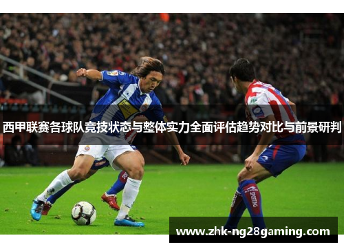 西甲联赛各球队竞技状态与整体实力全面评估趋势对比与前景研判