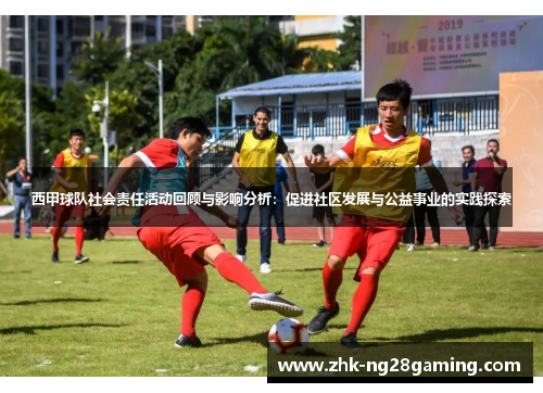 西甲球队社会责任活动回顾与影响分析：促进社区发展与公益事业的实践探索