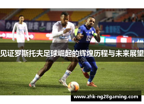 见证罗斯托夫足球崛起的辉煌历程与未来展望