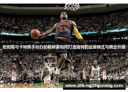 詹姆斯与卡特携手创办的新联赛如何打造独特的运营模式与商业价值