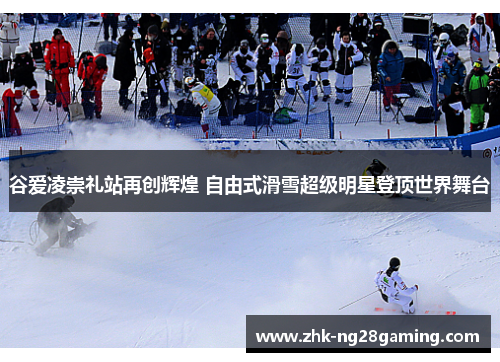 谷爱凌崇礼站再创辉煌 自由式滑雪超级明星登顶世界舞台