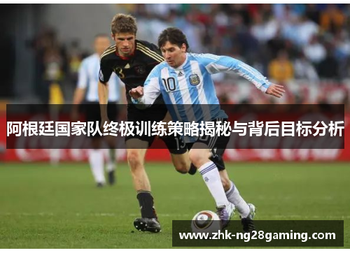 阿根廷国家队终极训练策略揭秘与背后目标分析