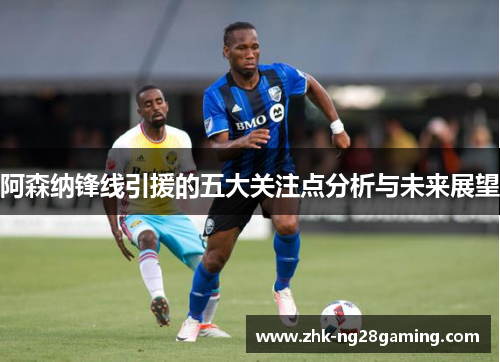 阿森纳锋线引援的五大关注点分析与未来展望