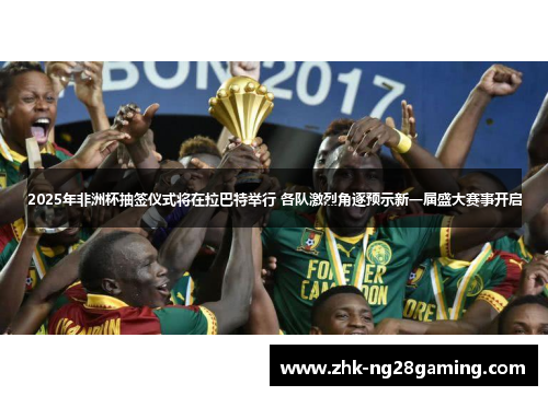 2025年非洲杯抽签仪式将在拉巴特举行 各队激烈角逐预示新一届盛大赛事开启 2025年非洲杯抽签仪式将在拉巴特举行 各队激烈角逐预示新一届盛大赛事开启