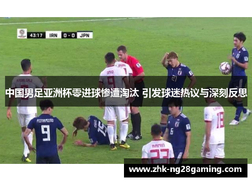 中国男足亚洲杯零进球惨遭淘汰 引发球迷热议与深刻反思 中国男足亚洲杯零进球惨遭淘汰 引发球迷热议与深刻反思