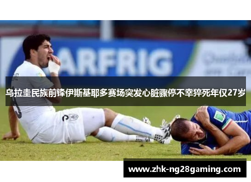 乌拉圭民族前锋伊斯基耶多赛场突发心脏骤停不幸猝死年仅27岁 乌拉圭民族前锋伊斯基耶多赛场突发心脏骤停不幸猝死年仅27岁