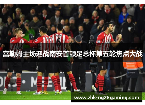 富勒姆主场迎战南安普顿足总杯第五轮焦点大战 富勒姆主场迎战南安普顿足总杯第五轮焦点大战