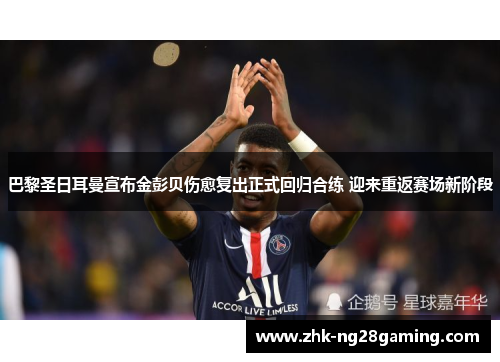 巴黎圣日耳曼宣布金彭贝伤愈复出正式回归合练 迎来重返赛场新阶段 巴黎圣日耳曼宣布金彭贝伤愈复出正式回归合练 迎来重返赛场新阶段