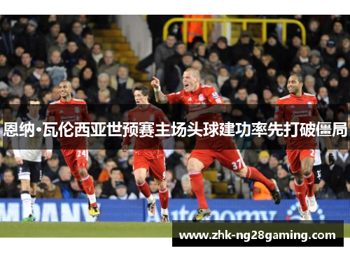 恩纳·瓦伦西亚世预赛主场头球建功率先打破僵局 恩纳·瓦伦西亚世预赛主场头球建功率先打破僵局