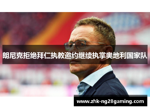 朗尼克拒绝拜仁执教邀约继续执掌奥地利国家队 朗尼克拒绝拜仁执教邀约继续执掌奥地利国家队