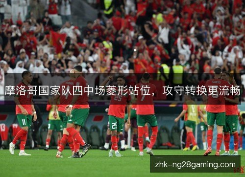 摩洛哥国家队四中场菱形站位，攻守转换更流畅