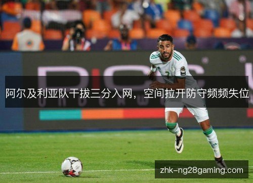 阿尔及利亚队干拔三分入网,空间拉开防守频频失位 阿尔及利亚队干拔三分入网,空间拉开防守频频失位