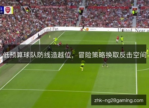 低预算球队防线造越位,冒险策略换取反击空间 低预算球队防线造越位,冒险策略换取反击空间